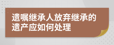 遗嘱继承人放弃继承的遗产应如何处理