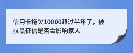 信用卡拖欠10000超过半年了，被拉黑征信是否会影响家人