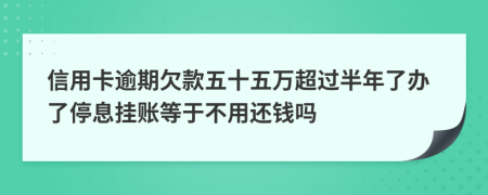 信用卡逾期欠款五十五万超过半年了办了停息挂账等于不用还钱吗