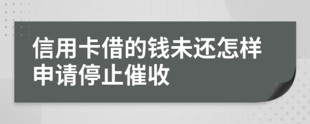 信用卡借的钱未还怎样申请停止催收