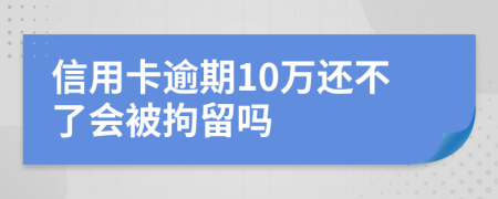 信用卡逾期10万还不了会被拘留吗