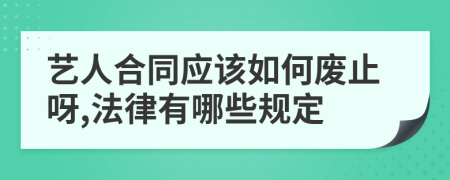 艺人合同应该如何废止呀,法律有哪些规定