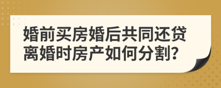 婚前买房婚后共同还贷离婚时房产如何分割？