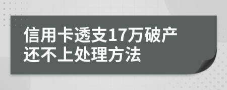 信用卡透支17万破产还不上处理方法