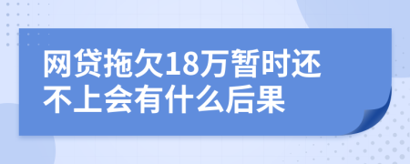 网贷拖欠18万暂时还不上会有什么后果