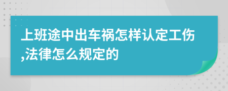 上班途中出车祸怎样认定工伤,法律怎么规定的