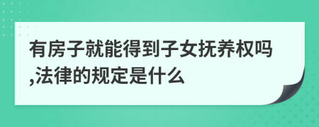 有房子就能得到子女抚养权吗,法律的规定是什么