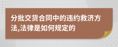 分批交货合同中的违约救济方法,法律是如何规定的