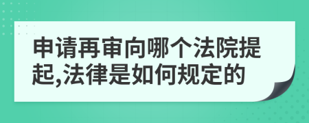 申请再审向哪个法院提起,法律是如何规定的