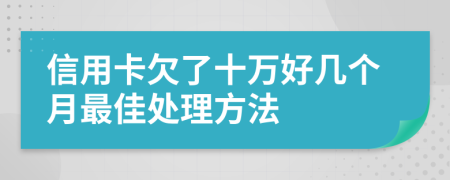 信用卡欠了十万好几个月最佳处理方法