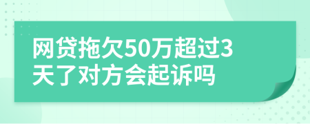 网贷拖欠50万超过3天了对方会起诉吗
