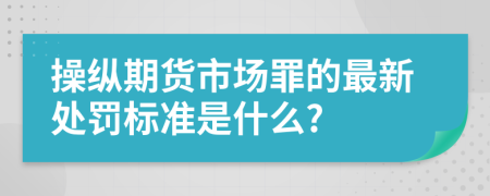 操纵期货市场罪的最新处罚标准是什么?