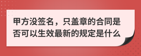 甲方没签名，只盖章的合同是否可以生效最新的规定是什么