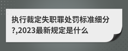 执行裁定失职罪处罚标准细分?,2023最新规定是什么
