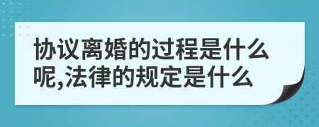 协议离婚的过程是什么呢,法律的规定是什么