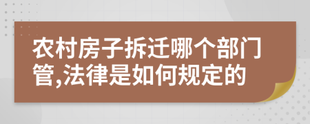 农村房子拆迁哪个部门管,法律是如何规定的