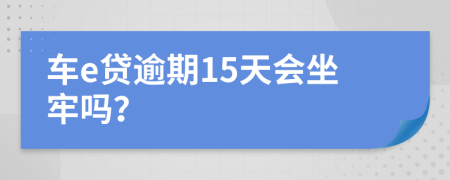 车e贷逾期15天会坐牢吗？