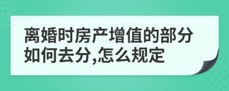 离婚时房产增值的部分如何去分,怎么规定