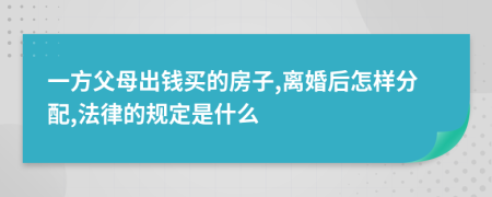 一方父母出钱买的房子,离婚后怎样分配,法律的规定是什么