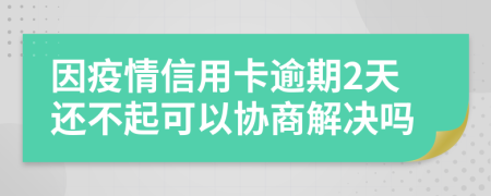 因疫情信用卡逾期2天还不起可以协商解决吗