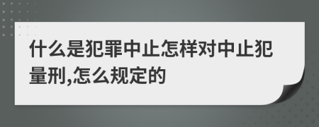 什么是犯罪中止怎样对中止犯量刑,怎么规定的