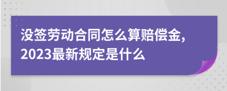 没签劳动合同怎么算赔偿金,2023最新规定是什么