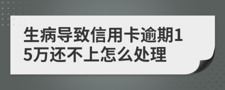 生病导致信用卡逾期15万还不上怎么处理