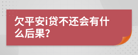 欠平安i贷不还会有什么后果？