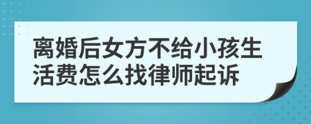 离婚后女方不给小孩生活费怎么找律师起诉