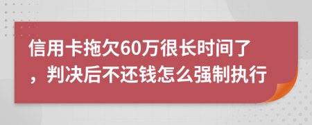 信用卡拖欠60万很长时间了，判决后不还钱怎么强制执行