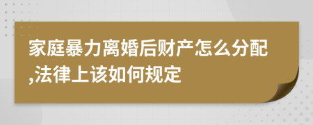 家庭暴力离婚后财产怎么分配,法律上该如何规定