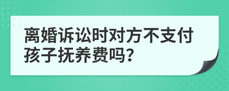 离婚诉讼时对方不支付孩子抚养费吗？