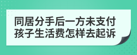 同居分手后一方未支付孩子生活费怎样去起诉