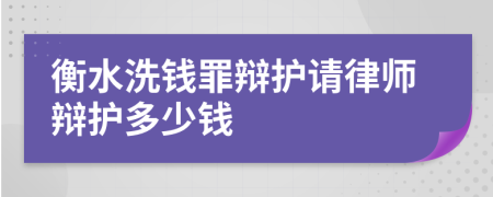 衡水洗钱罪辩护请律师辩护多少钱