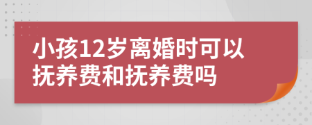 小孩12岁离婚时可以抚养费和抚养费吗