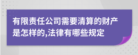 有限责任公司需要清算的财产是怎样的,法律有哪些规定