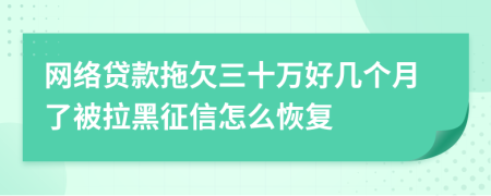 网络贷款拖欠三十万好几个月了被拉黑征信怎么恢复