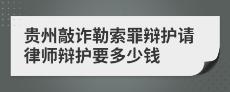 贵州敲诈勒索罪辩护请律师辩护要多少钱