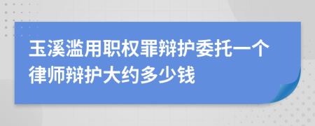 玉溪滥用职权罪辩护委托一个律师辩护大约多少钱