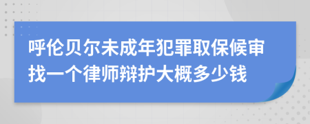 呼伦贝尔未成年犯罪取保候审找一个律师辩护大概多少钱