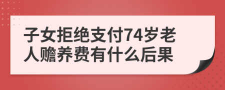 子女拒绝支付74岁老人赡养费有什么后果