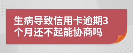 生病导致信用卡逾期3个月还不起能协商吗