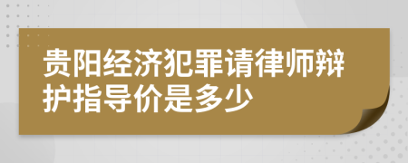 贵阳经济犯罪请律师辩护指导价是多少