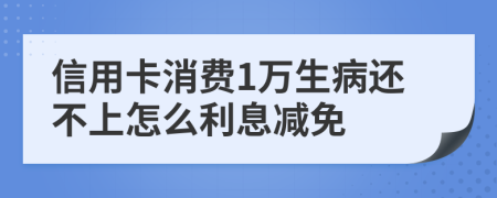 信用卡消费1万生病还不上怎么利息减免