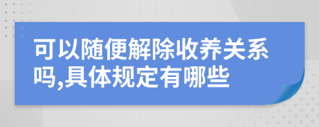 可以随便解除收养关系吗,具体规定有哪些