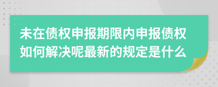 未在债权申报期限内申报债权如何解决呢最新的规定是什么