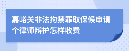 嘉峪关非法拘禁罪取保候审请个律师辩护怎样收费
