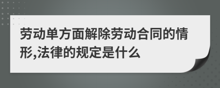 劳动单方面解除劳动合同的情形,法律的规定是什么