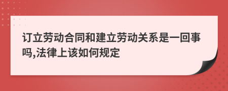 订立劳动合同和建立劳动关系是一回事吗,法律上该如何规定