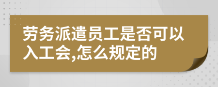劳务派遣员工是否可以入工会,怎么规定的